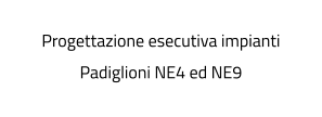 Progettazione esecutiva impianti Padiglioni NE4 ed NE9